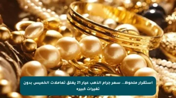 استقرار ملحوظ.. سعر جرام الذهب عيار 21 يغلق تعاملات الخميس بدون تغيرات كبيرة